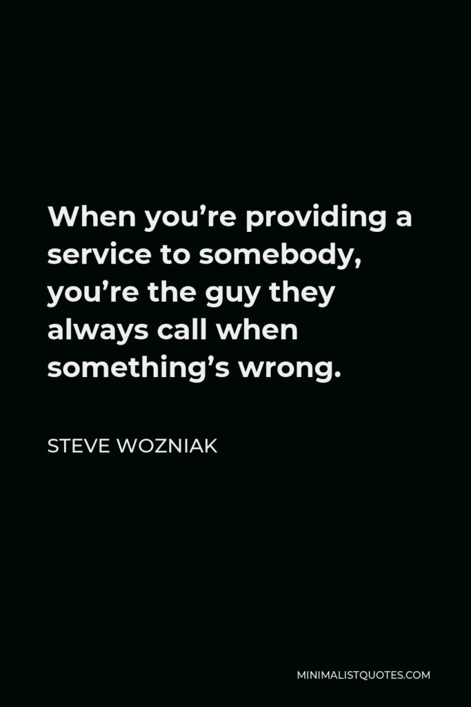 Steve Wozniak Quote - When you’re providing a service to somebody, you’re the guy they always call when something’s wrong.