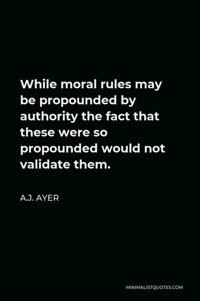 A.J. Ayer Quote - While moral rules may be propounded by authority the fact that these were so propounded would not validate them.