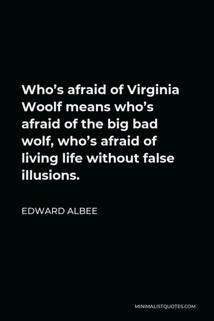 Edward Albee Quote - Who’s afraid of Virginia Woolf means who’s afraid of the big bad wolf, who’s afraid of living life without false illusions.