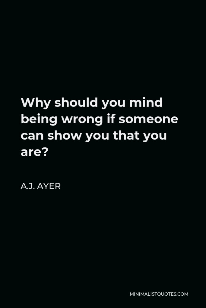 A.J. Ayer Quote - Why should you mind being wrong if someone can show you that you are?
