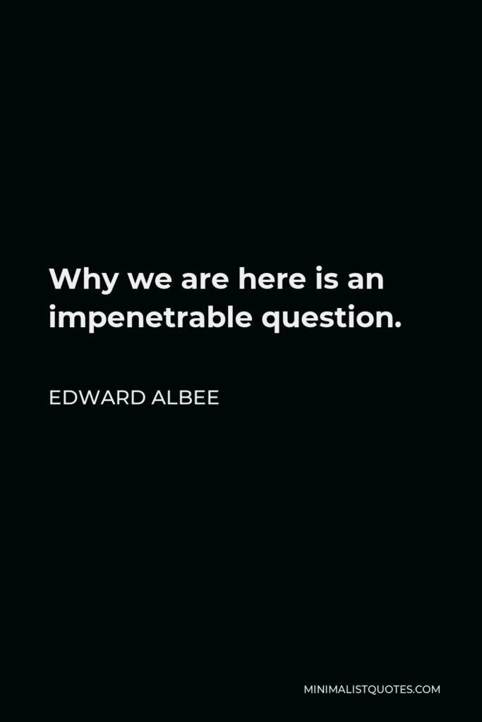 Edward Albee Quote - Why we are here is an impenetrable question.