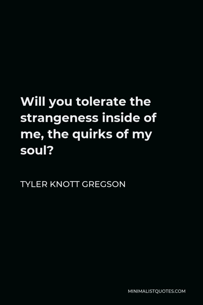 Tyler Knott Gregson Quote - Will you tolerate the strangeness inside of me, the quirks of my soul?