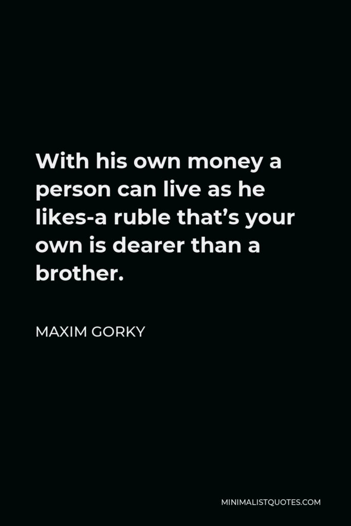 Maxim Gorky Quote - With his own money a person can live as he likes-a ruble that’s your own is dearer than a brother.
