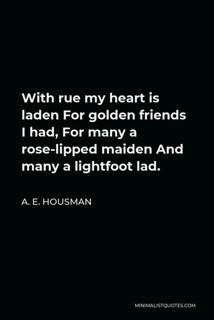 A. E. Housman Quote - With rue my heart is laden For golden friends I had, For many a rose-lipped maiden And many a lightfoot lad.