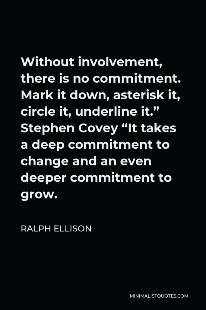 Ralph Ellison Quote - Without involvement, there is no commitment. Mark it down, asterisk it, circle it, underline it.” Stephen Covey “It takes a deep commitment to change and an even deeper commitment to grow.