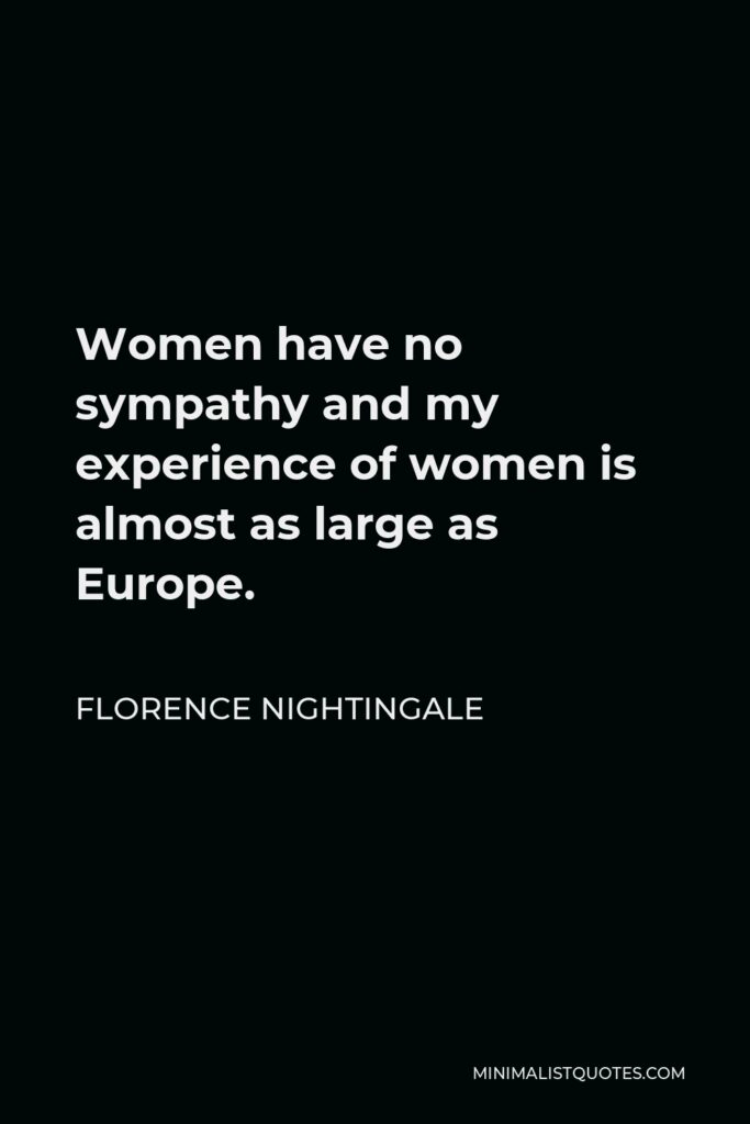 Florence Nightingale Quote - Women have no sympathy and my experience of women is almost as large as Europe.