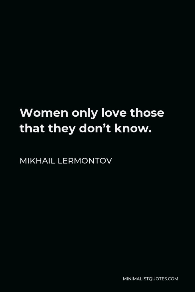 Mikhail Lermontov Quote - Women only love those that they don’t know.
