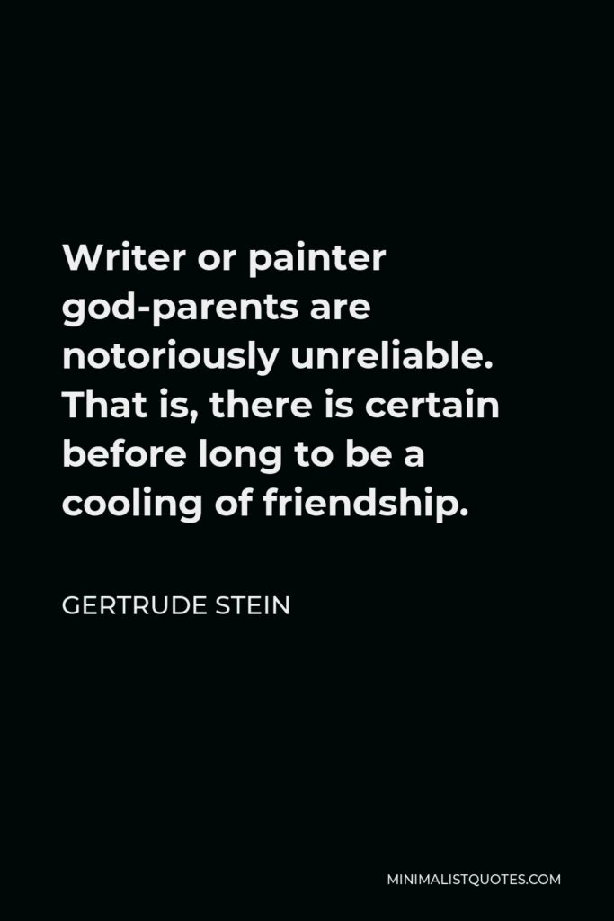 Gertrude Stein Quote - Writer or painter god-parents are notoriously unreliable. That is, there is certain before long to be a cooling of friendship.