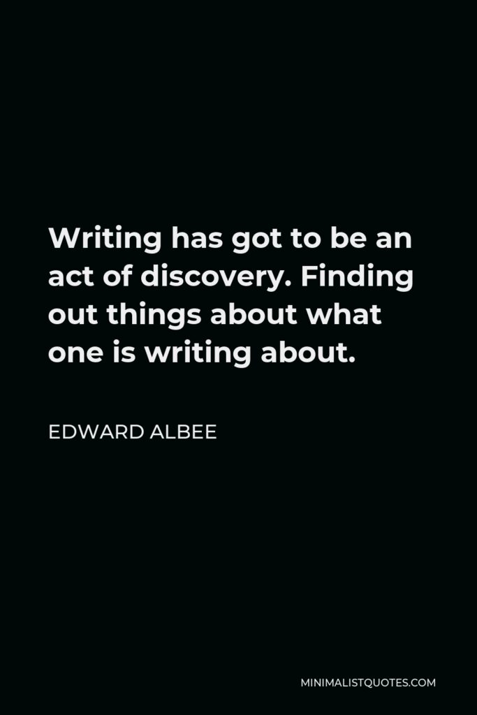 Edward Albee Quote - Writing has got to be an act of discovery. Finding out things about what one is writing about.