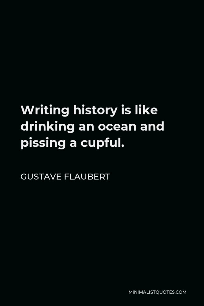 Gustave Flaubert Quote - Writing history is like drinking an ocean and pissing a cupful.
