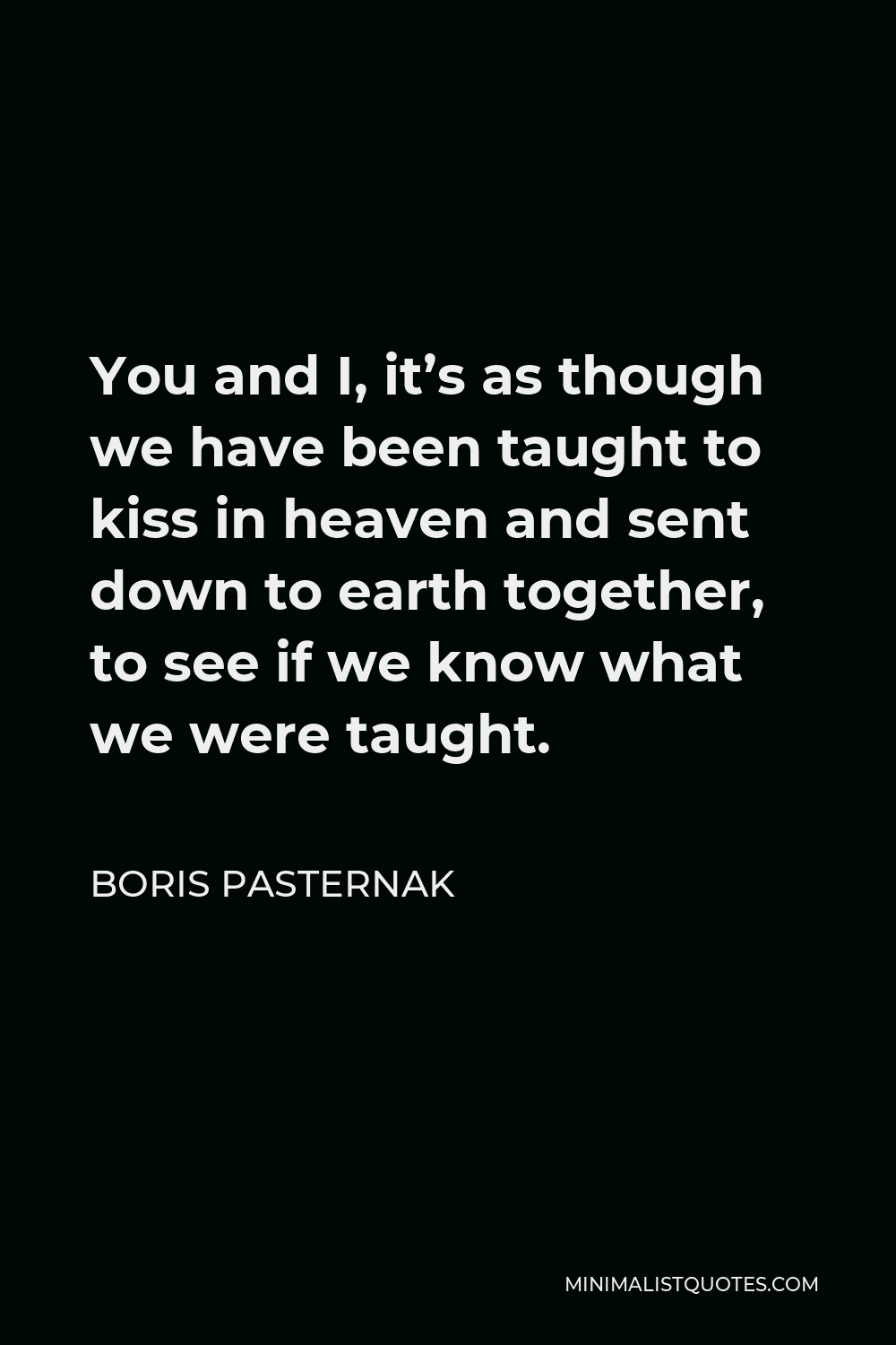 Boris Pasternak Quote - You and I, it’s as though we have been taught to kiss in heaven and sent down to earth together, to see if we know what we were taught.