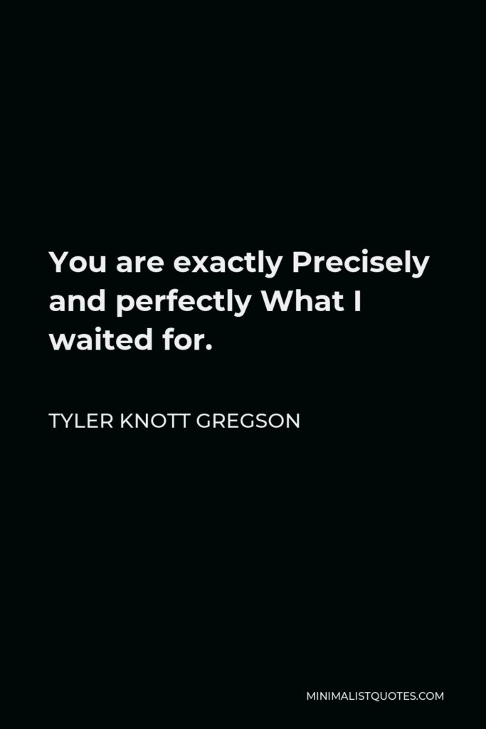 Tyler Knott Gregson Quote - You are exactly Precisely and perfectly What I waited for.