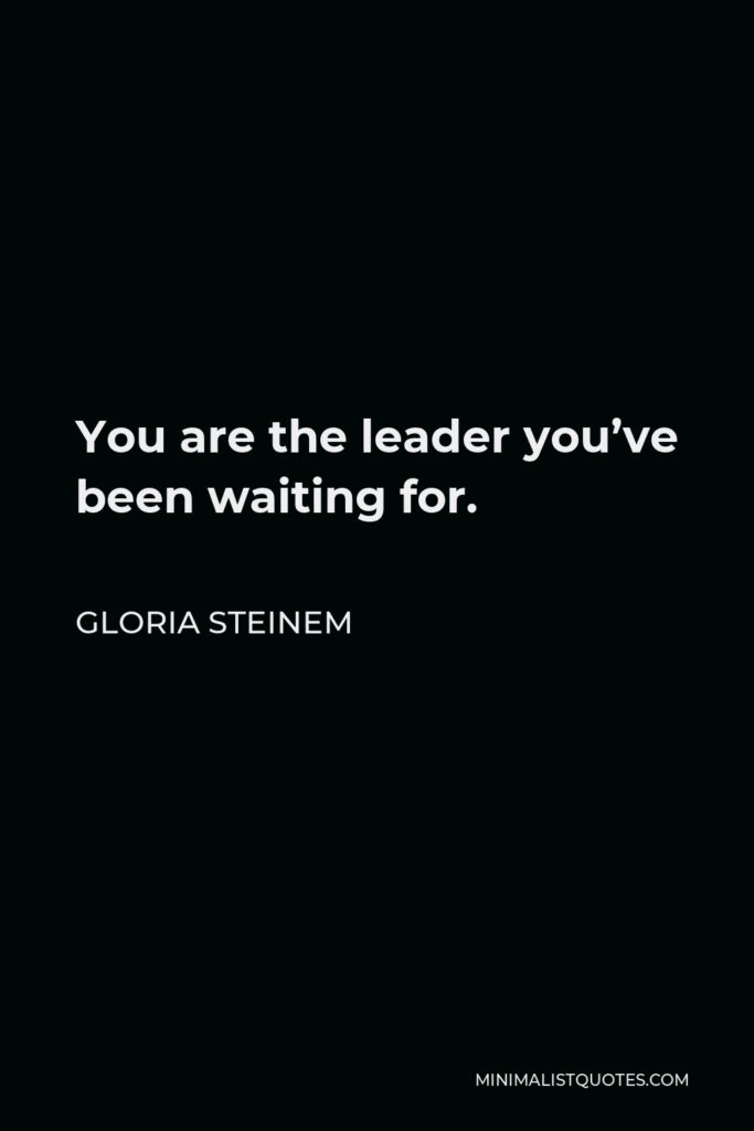 Gloria Steinem Quote - You are the leader you’ve been waiting for.