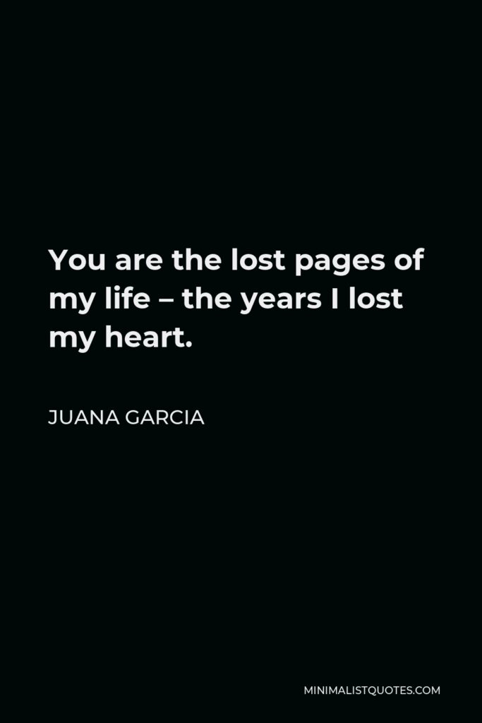 Juana Garcia Quote - You are the lost pages of my life – the years I lost my heart.