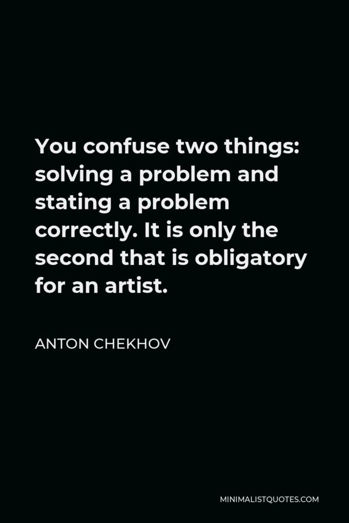 Anton Chekhov Quote - You confuse two things: solving a problem and stating a problem correctly. It is only the second that is obligatory for an artist.