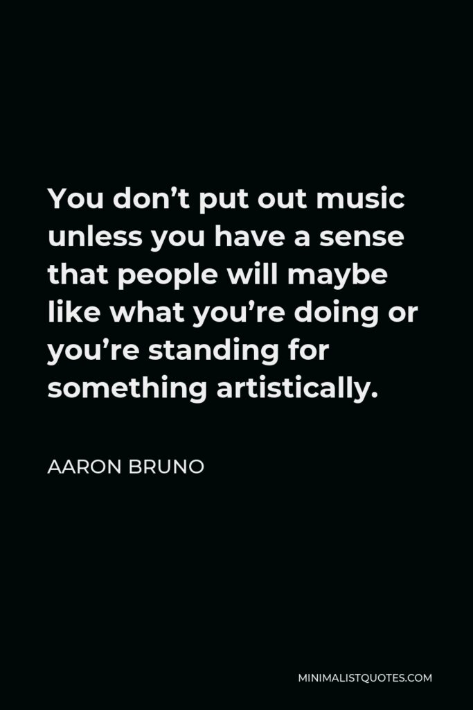 Aaron Bruno Quote - You don’t put out music unless you have a sense that people will maybe like what you’re doing or you’re standing for something artistically.