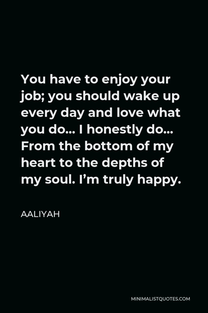 Aaliyah Quote - You have to enjoy your job; you should wake up every day and love what you do… I honestly do… From the bottom of my heart to the depths of my soul. I’m truly happy.