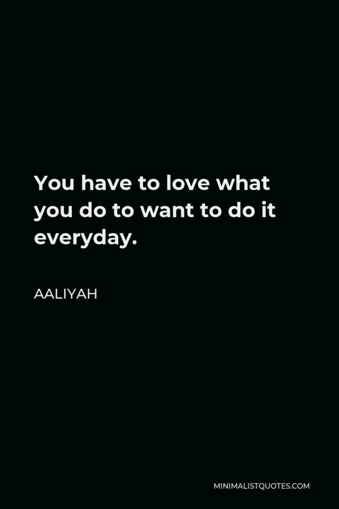 Aaliyah Quote - You have to love what you do to want to do it everyday.