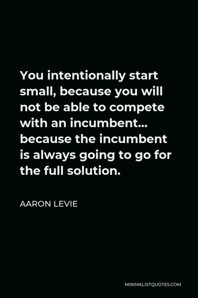 Aaron Levie Quote - You intentionally start small, because you will not be able to compete with an incumbent… because the incumbent is always going to go for the full solution.