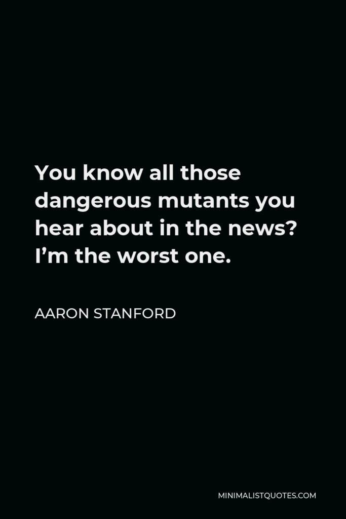 Aaron Stanford Quote - You know all those dangerous mutants you hear about in the news? I’m the worst one.
