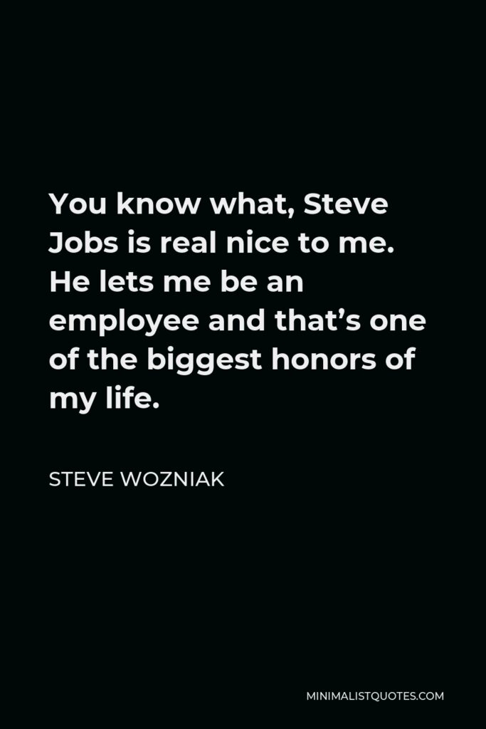 Steve Wozniak Quote - You know what, Steve Jobs is real nice to me. He lets me be an employee and that’s one of the biggest honors of my life.