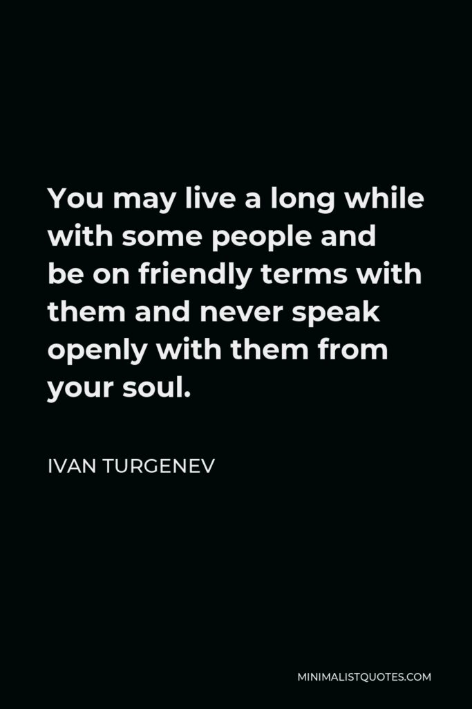 Ivan Turgenev Quote - You may live a long while with some people and be on friendly terms with them and never speak openly with them from your soul.