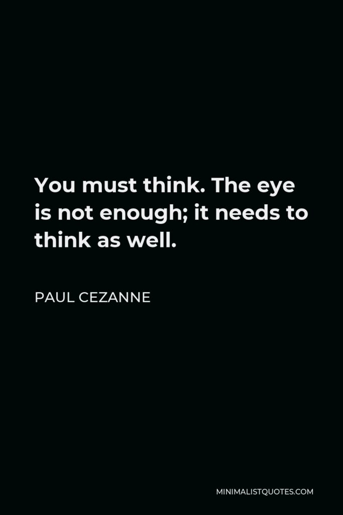 Paul Cezanne Quote - You must think. The eye is not enough; it needs to think as well.