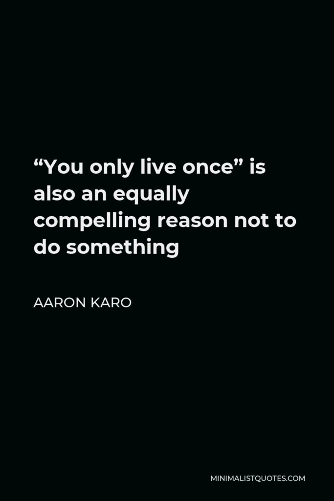 Aaron Karo Quote - “You only live once” is also an equally compelling reason not to do something