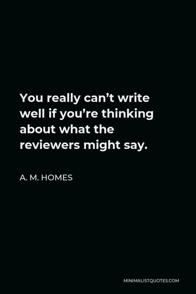A. M. Homes Quote - You really can’t write well if you’re thinking about what the reviewers might say.