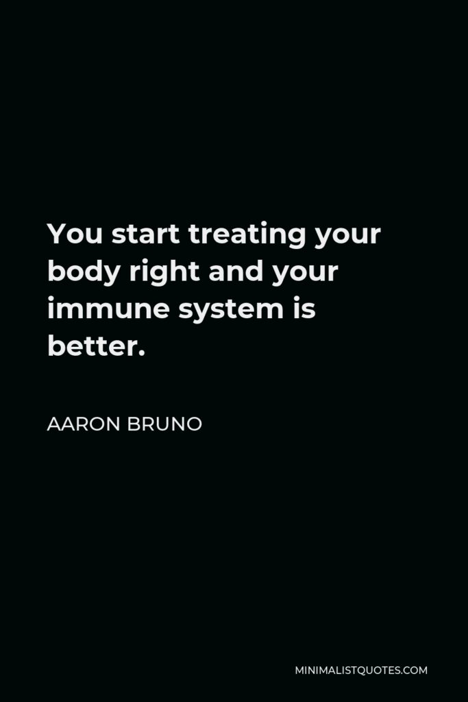 Aaron Bruno Quote - You start treating your body right and your immune system is better.