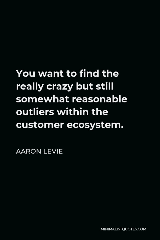 Aaron Levie Quote - You want to find the really crazy but still somewhat reasonable outliers within the customer ecosystem.