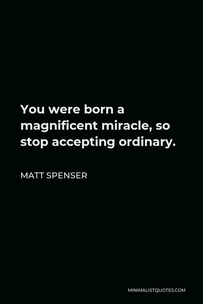 Matt Spenser Quote - You were born a magnificent miracle, so stop accepting ordinary.
