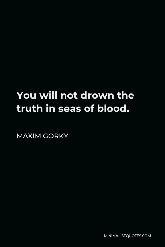 Maxim Gorky Quote - You will not drown the truth in seas of blood.