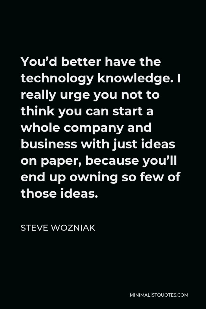 Steve Wozniak Quote - You’d better have the technology knowledge. I really urge you not to think you can start a whole company and business with just ideas on paper, because you’ll end up owning so few of those ideas.