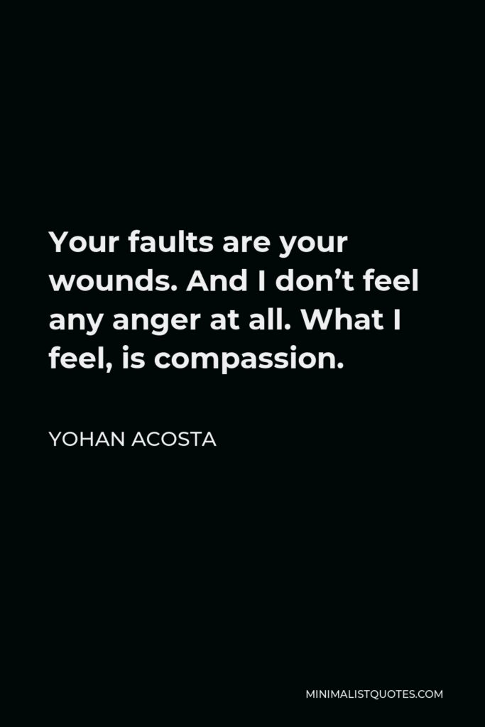 Yohan Acosta Quote - Your faults are your wounds. And I don’t feel any anger at all. What I feel, is compassion.