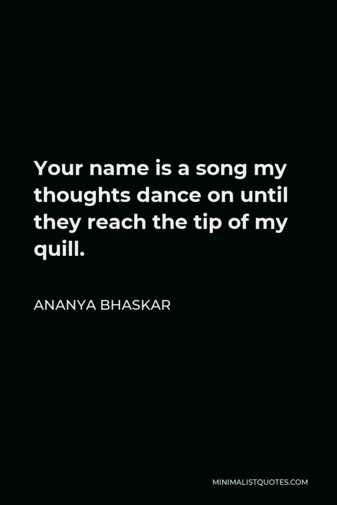 Ananya Bhaskar Quote - Your name is a song my thoughts dance on until they reach the tip of my quill.