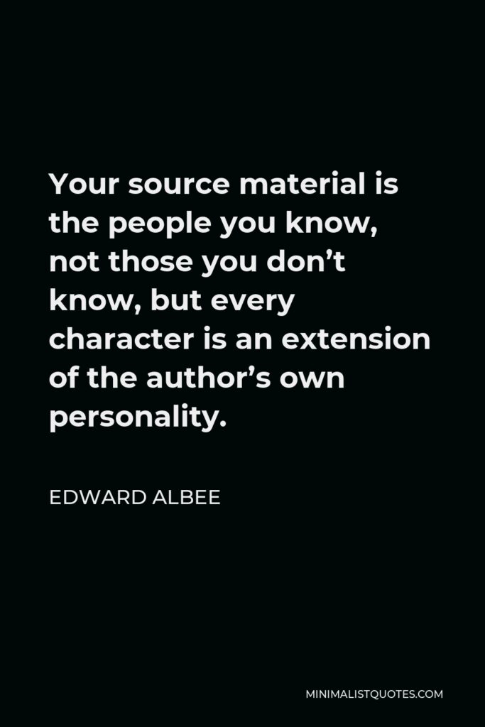 Edward Albee Quote - Your source material is the people you know, not those you don’t know, but every character is an extension of the author’s own personality.