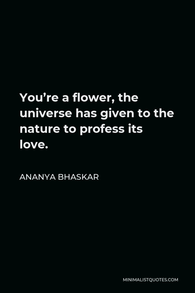 Ananya Bhaskar Quote - You’re a flower, the universe has given to the nature to profess its love.