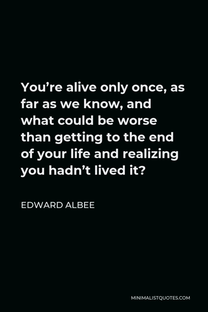Edward Albee Quote - You’re alive only once, as far as we know, and what could be worse than getting to the end of your life and realizing you hadn’t lived it?