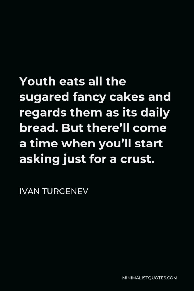 Ivan Turgenev Quote - Youth eats all the sugared fancy cakes and regards them as its daily bread. But there’ll come a time when you’ll start asking just for a crust.