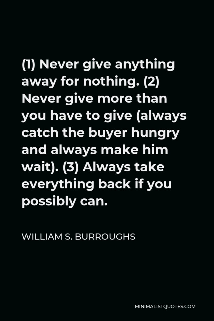 William S. Burroughs Quote - (1) Never give anything away for nothing. (2) Never give more than you have to give (always catch the buyer hungry and always make him wait). (3) Always take everything back if you possibly can.