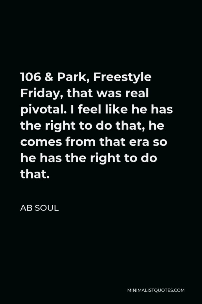 AB Soul Quote - 106 & Park, Freestyle Friday, that was real pivotal. I feel like he has the right to do that, he comes from that era so he has the right to do that.