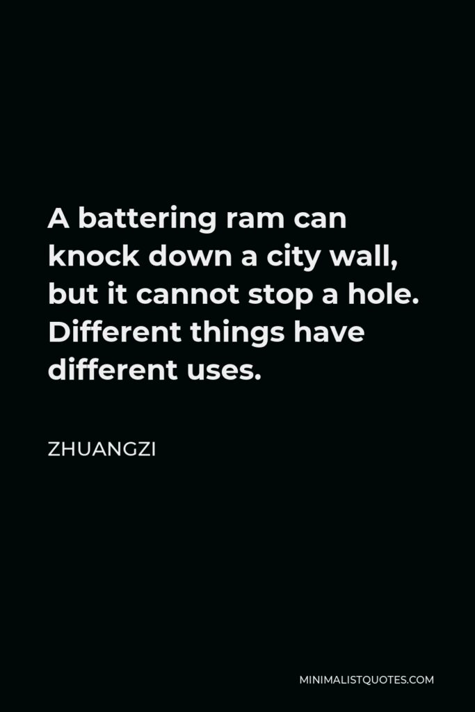 Zhuangzi Quote - A battering ram can knock down a city wall, but it cannot stop a hole. Different things have different uses.