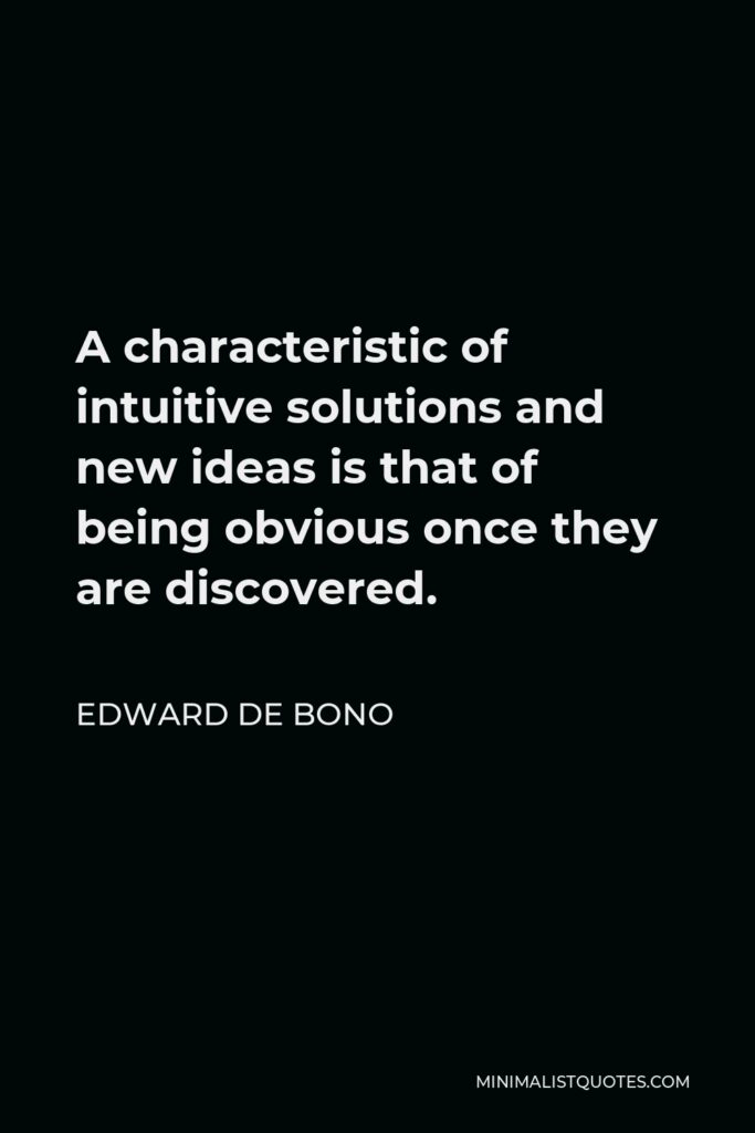 Edward de Bono Quote - A characteristic of intuitive solutions and new ideas is that of being obvious once they are discovered.