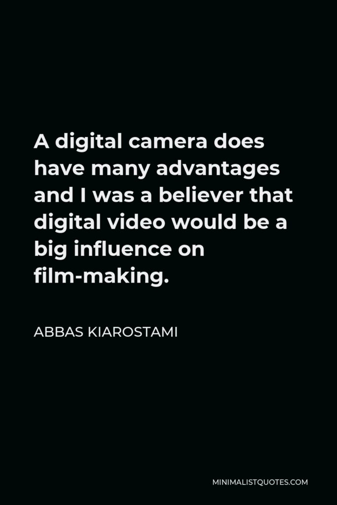 Abbas Kiarostami Quote - A digital camera does have many advantages and I was a believer that digital video would be a big influence on film-making.