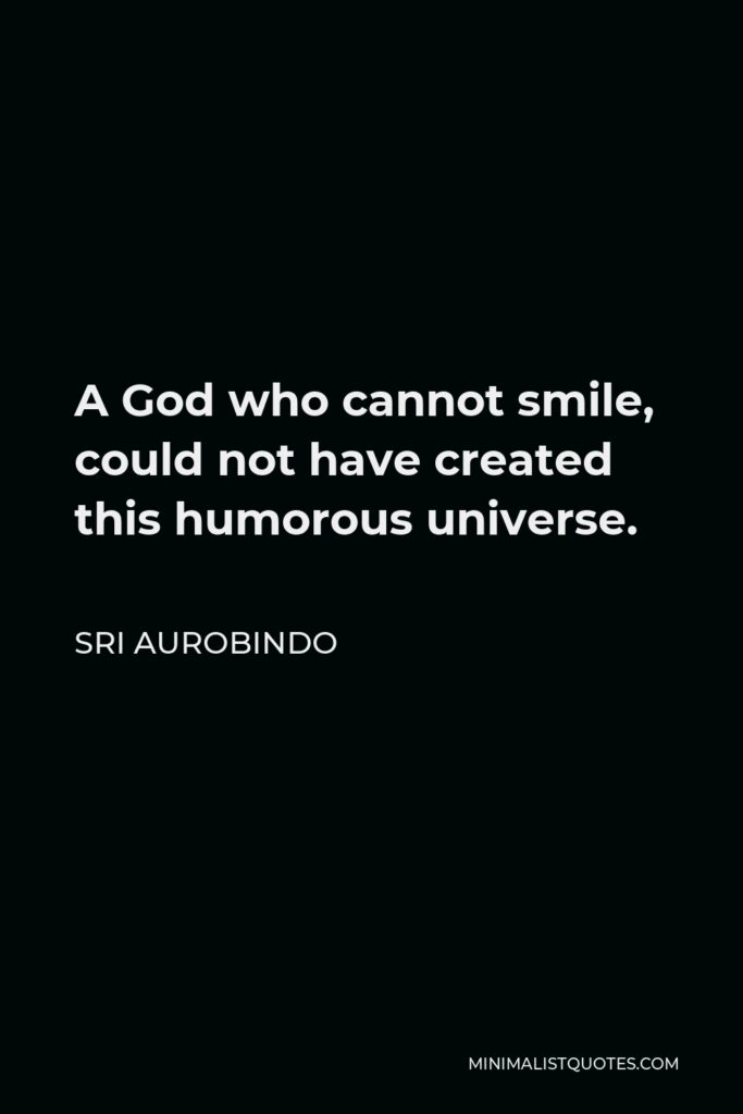 Sri Aurobindo Quote - A God who cannot smile, could not have created this humorous universe.