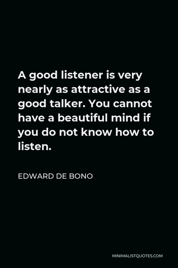 Edward de Bono Quote - A good listener is very nearly as attractive as a good talker. You cannot have a beautiful mind if you do not know how to listen.
