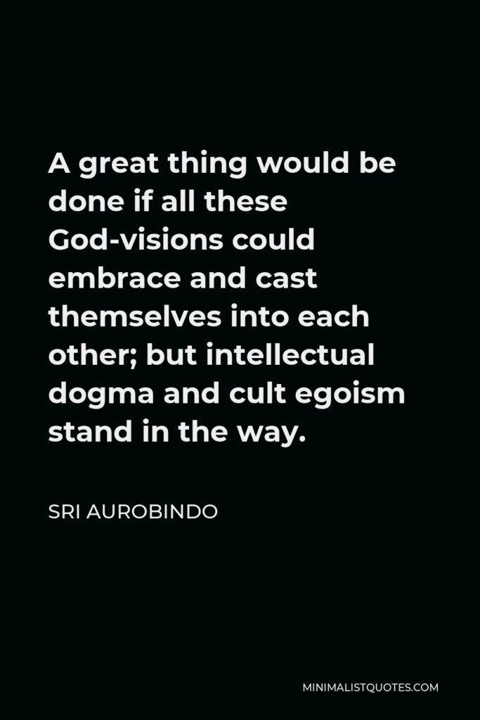 Sri Aurobindo Quote - A great thing would be done if all these God-visions could embrace and cast themselves into each other; but intellectual dogma and cult egoism stand in the way.