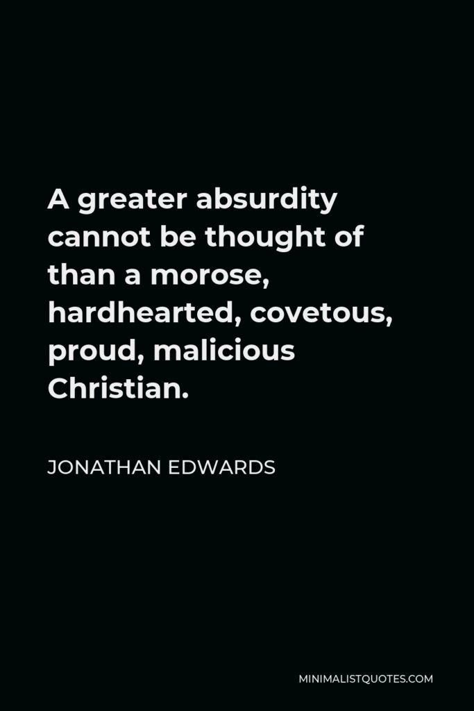 Jonathan Edwards Quote - A greater absurdity cannot be thought of than a morose, hardhearted, covetous, proud, malicious Christian.