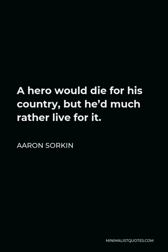 Aaron Sorkin Quote - A hero would die for his country, but he’d much rather live for it.